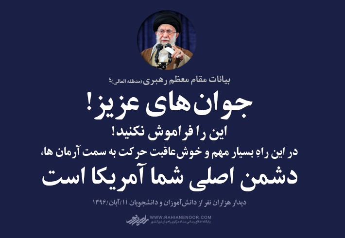 حضرت امام خامنه‌ای(مدظله العالی): جوان‌های عزیز! این را فراموش نکنید! در این راهِ بسیار مهم و خوش‌عاقبت حرکت به سمت آرمان ها، دشمن اصلی شما آمریکا است